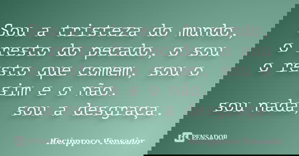 Sou a tristeza do mundo, o resto do pecado, o sou o resto que comem, sou o sim e o não. sou nada, sou a desgraça.... Frase de Recipproco Pensador.