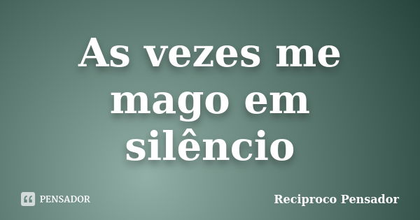 As vezes me mago em silêncio... Frase de Reciproco Pensador.