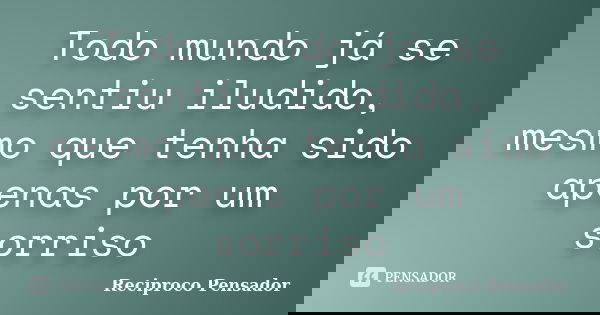 Todo mundo já se sentiu iludido, mesmo que tenha sido apenas por um sorriso... Frase de Reciproco Pensador.