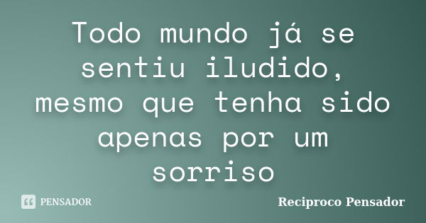 Todo mundo já se sentiu iludido, mesmo que tenha sido apenas por um sorriso... Frase de Reciproco Pensador.