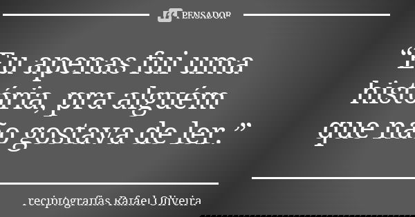“Eu apenas fui uma história, pra alguém que não gostava de ler.”... Frase de reciptografias Rafael Oliveira.