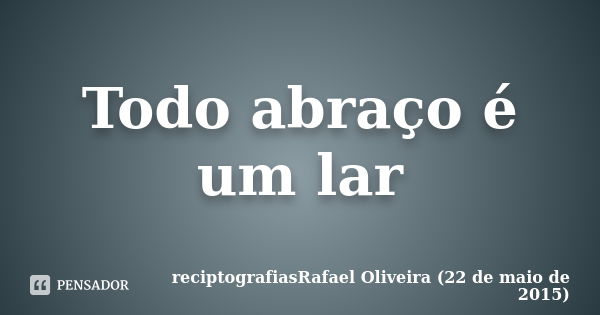 Todo abraço é um lar... Frase de reciptografiasRafael Oliveira (22 de maio de 2015).