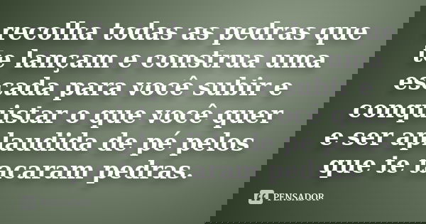 recolha todas as pedras que te lançam e construa uma escada para você subir e conquistar o que você quer e ser aplaudida de pé pelos que te tacaram pedras.