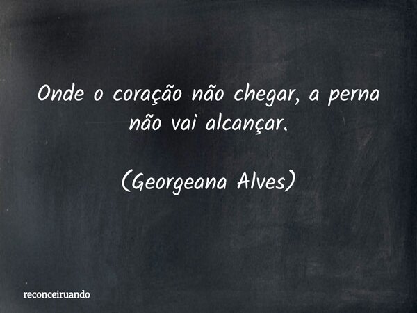 Onde o coração não chegar, a perna não vai alcançar. (Georgeana Alves)... Frase de reconceiruando.