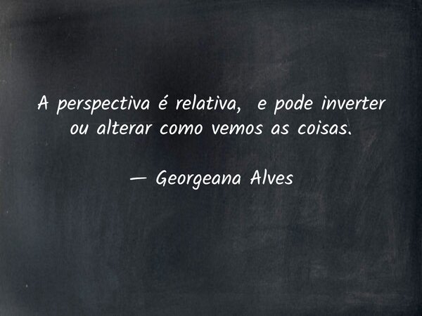 A perspectiva é relativa, e pode inverter ou alterar como vemos as coisas. — Georgeana Alves... Frase de reconceituando.