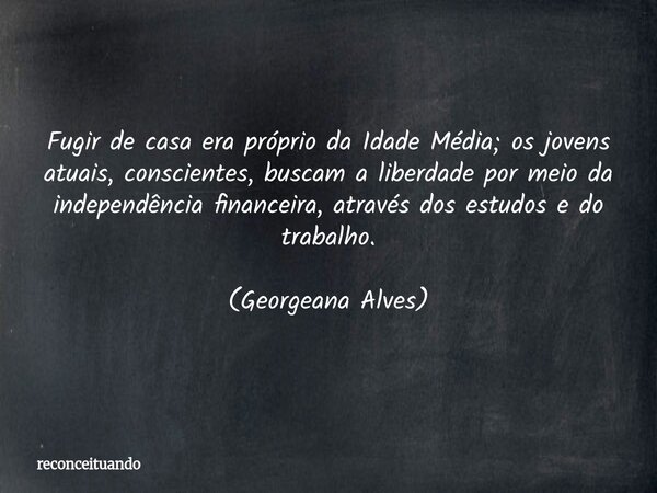 Fugir de casa era próprio da Idade Média; os jovens atuais, conscientes, buscam a liberdade por meio da independência financeira, através dos estudos e do traba... Frase de reconceituando.