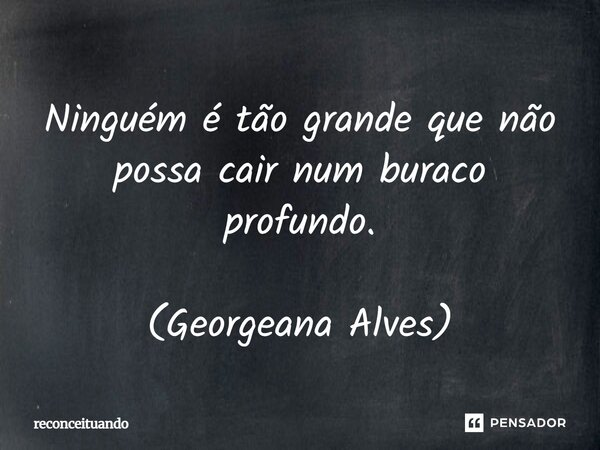 Ninguém é tão grande que não possa cair num buraco profundo. (Georgeana Alves)... Frase de reconceituando.