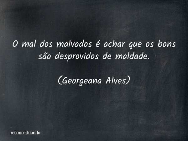 O mal dos malvados é achar que os bons são desprovidos de maldade. (Georgeana Alves)... Frase de reconceituando.