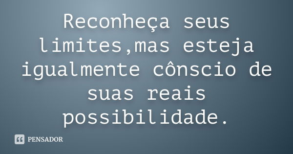 Reconheça seus limites,mas esteja igualmente cônscio de suas reais possibilidade.