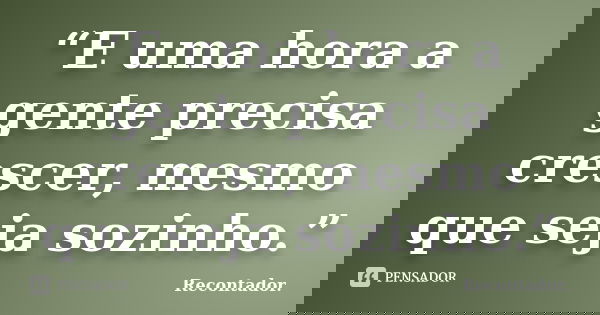 “E uma hora a gente precisa crescer, mesmo que seja sozinho.”... Frase de Recontador..