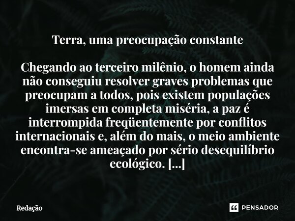 Terra, uma preocupação constante Chegando ao terceiro milênio, o homem ainda não conseguiu resolver graves problemas que preocupam a todos, pois existem populaç... Frase de Redação.