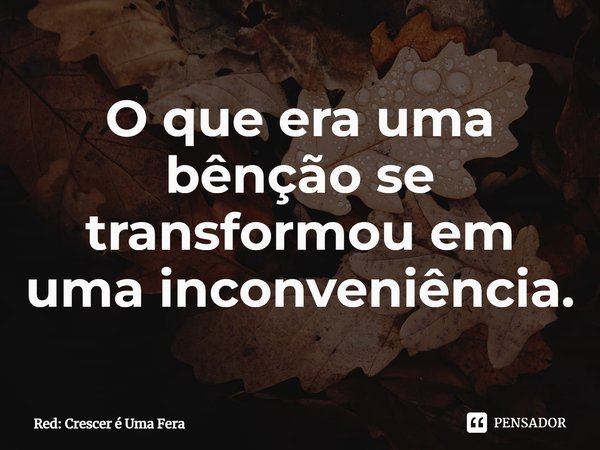 ⁠O que era uma bênção se transformou em uma inconveniência.... Frase de Red: Crescer é Uma Fera.