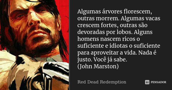 Algumas árvores florescem, outras morrem. Algumas vacas crescem fortes, outras são devoradas por lobos. Alguns homens nascem ricos o suficiente e idiotas o sufi... Frase de Red Dead Redemption.