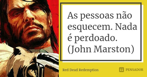 As pessoas não esquecem. Nada é perdoado. (John Marston)... Frase de Red Dead Redemption.