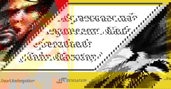 As pessoas não esquecem. Nada é perdoado. (John Marston)... Frase de Red Dead Redemption.
