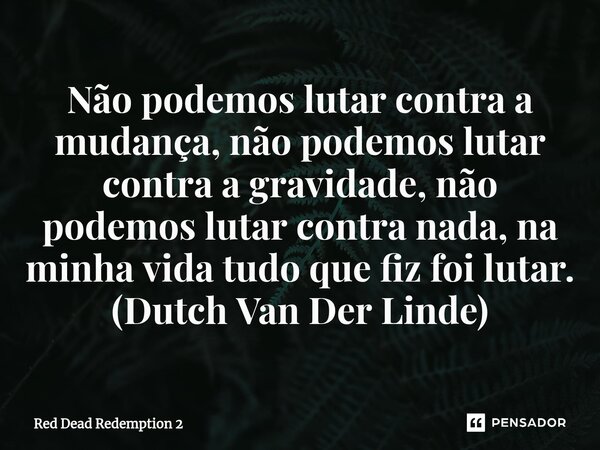 ⁠Não podemos lutar contra a mudança, não podemos lutar contra a gravidade, não podemos lutar contra nada, na minha vida tudo que fiz foi lutar. (Dutch Van Der L... Frase de Red Dead Redemption 2.