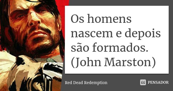 Os homens nascem e depois são formados. (John Marston)... Frase de Red Dead Redemption.
