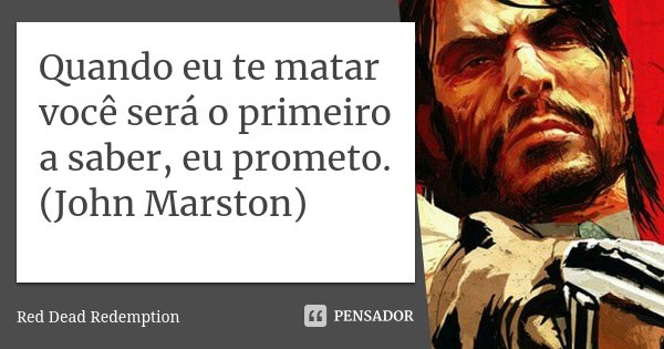 Quando eu te matar você será o primeiro a saber, eu prometo. (John Marston)... Frase de Red Dead Redemption.