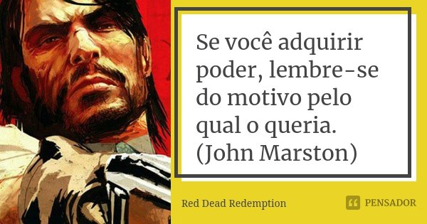 Se você adquirir poder, lembre-se do motivo pelo qual o queria. (John Marston)... Frase de Red Dead Redemption.
