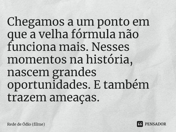 ⁠Chegamos a um ponto em que a velha fórmula não funciona mais. Nesses momentos na história, nascem grandes oportunidades. E também trazem ameaças.... Frase de Rede de Ódio (filme).