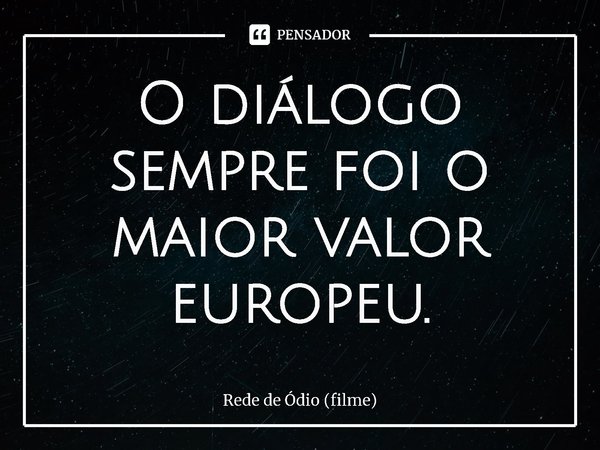 ⁠O diálogo sempre foi o maior valor europeu.... Frase de Rede de Ódio (filme).