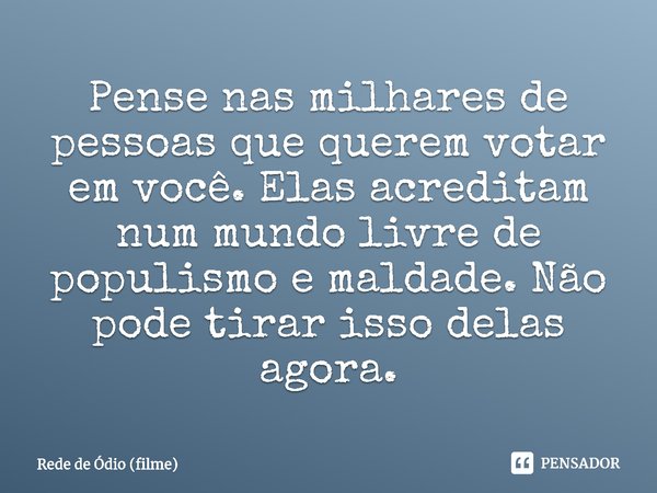 ⁠Pense nas milhares de pessoas que querem votar em você. Elas acreditam num mundo livre de populismo e maldade. Não pode tirar isso delas agora.... Frase de Rede de Ódio (filme).