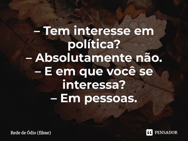 ⁠– Tem interesse em política?
– Absolutamente não.
– E em que você se interessa?
– Em pessoas.... Frase de Rede de Ódio (filme).