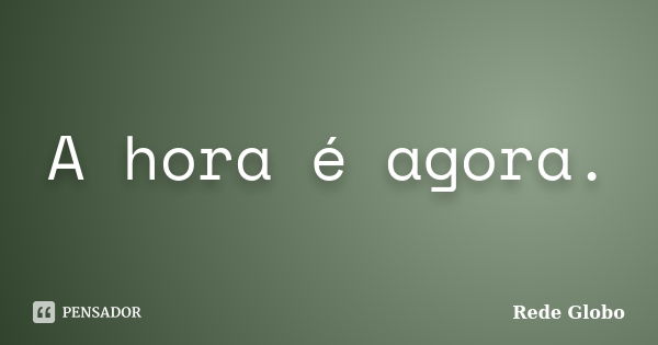 A hora é agora.... Frase de Rede Globo.