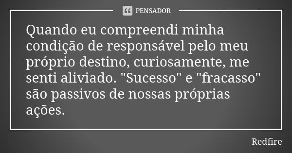 Quando eu compreendi minha condição de responsável pelo meu próprio destino, curiosamente, me senti aliviado. "Sucesso" e "fracasso" são pas... Frase de Redfire.