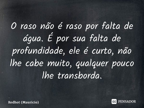 ⁠O raso não é raso por falta de água. É por sua falta de profundidade, ele é curto, não lhe cabe muito, qualquer pouco lhe transborda.... Frase de Redhot (Maurício).