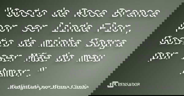 "Gosto da Rosa Branca por ser linda Flor, Gosto da minha Sogra por ser Mãe do meu Amor."... Frase de Redigitado por Bruna Cunha.