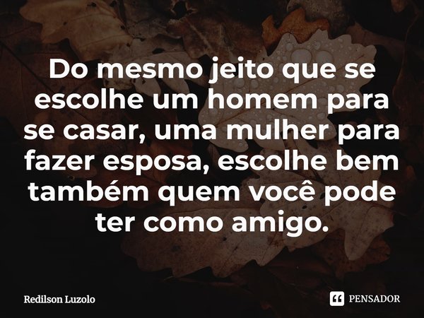 ⁠Do mesmo jeito que se escolhe um homem para se casar, uma mulher para fazer esposa, escolhe bem também quem você pode ter como amigo.... Frase de Redilson Luzolo.