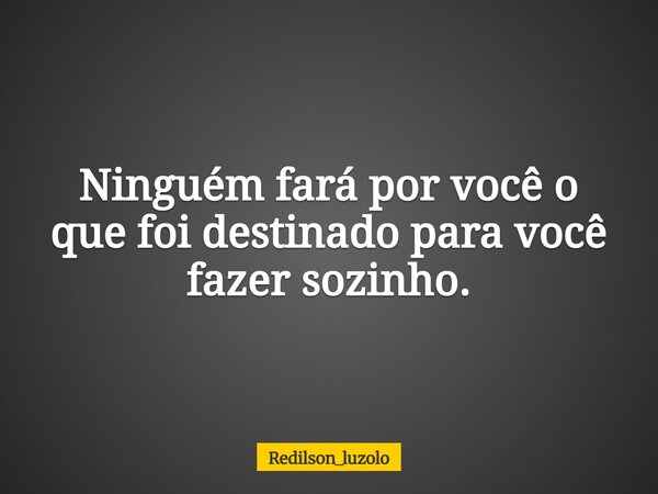 Ninguém fará por você o que foi destinado para você fazer sozinho.... Frase de Redilson_luzolo.