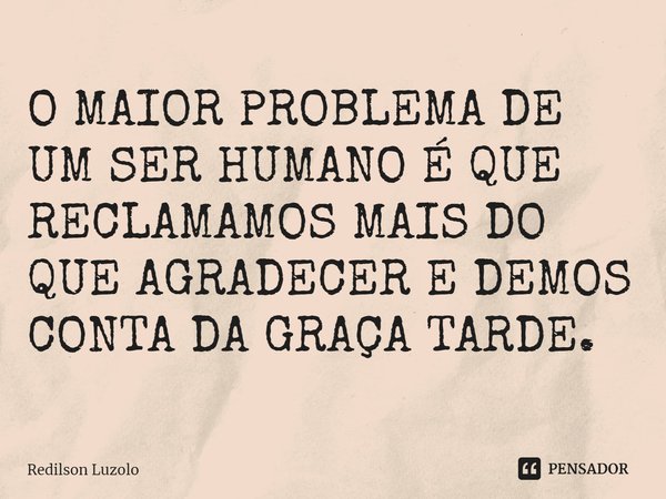 ⁠O MAIOR PROBLEMA DE UM SER HUMANO É QUE RECLAMAMOS MAIS DO QUE AGRADECER E DEMOS CONTA DA GRAÇA TARDE.... Frase de Redilson Luzolo.