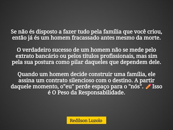 Se não és disposto a fazer tudo pela família que você criou, então já és um homem fracassado antes mesmo da morte. O verdadeiro sucesso de um homem não se mede ... Frase de Redilson Luzolo.