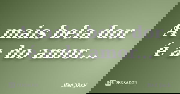 A mais bela dor é a do amor...... Frase de Red Jack.