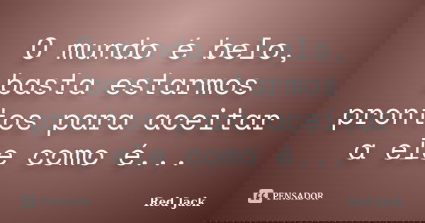 O mundo é belo, basta estarmos prontos para aceitar a ele como é...... Frase de Red Jack.