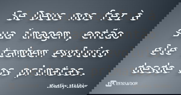 Se Deus nos fez à sua imagem, então ele tambem evoluio desde os primatas.... Frase de Redley Hélder.