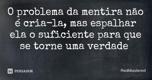 O problema da mentira não é cria-la, mas espalhar ela o suficiente para que se torne uma verdade... Frase de RedMastered.