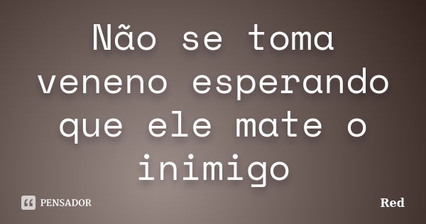 Não se toma veneno esperando que ele mate o inimigo... Frase de Red.