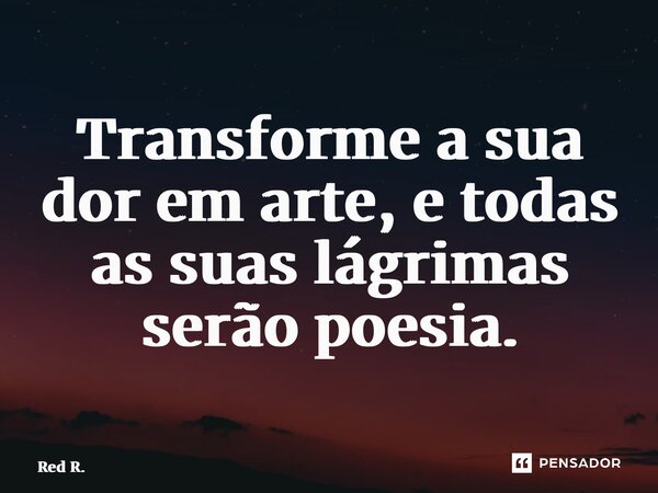 ⁠Transforme a sua dor em arte, e todas as suas lágrimas serão poesia.... Frase de Red R..