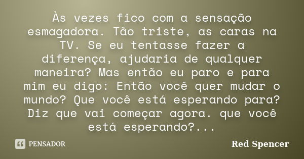 Às vezes fico com a sensação esmagadora. Tão triste, as caras na TV. Se eu tentasse fazer a diferença, ajudaria de qualquer maneira? Mas então eu paro e para mi... Frase de Red Spencer.