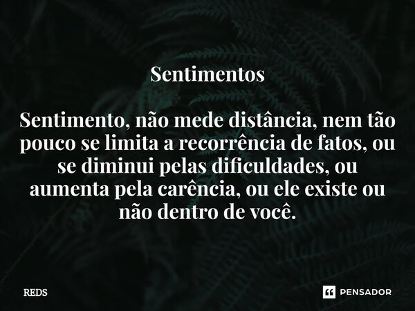 ⁠Sentimentos Sentimento, não mede distância, nem tão pouco se limita a recorrência de fatos, ou se diminui pelas dificuldades, ou aumenta pela carência, ou ele ... Frase de REDS.