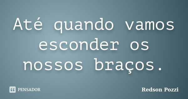 Até quando vamos esconder os nossos braços.... Frase de Redson Pozzi.