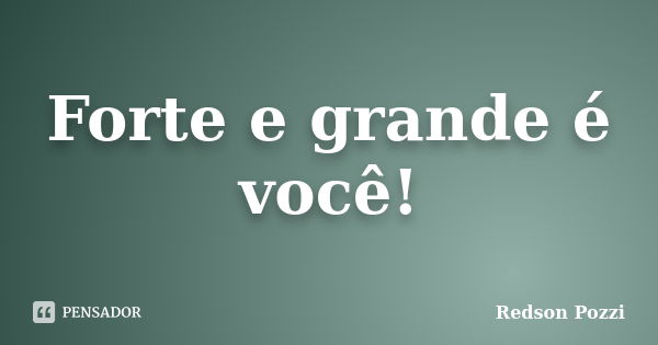 Forte e grande é você!... Frase de Redson Pozzi.