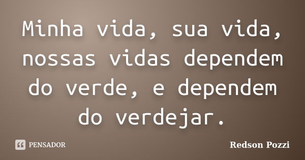 Minha vida, sua vida, nossas vidas dependem do verde, e dependem do verdejar.... Frase de Redson Pozzi.