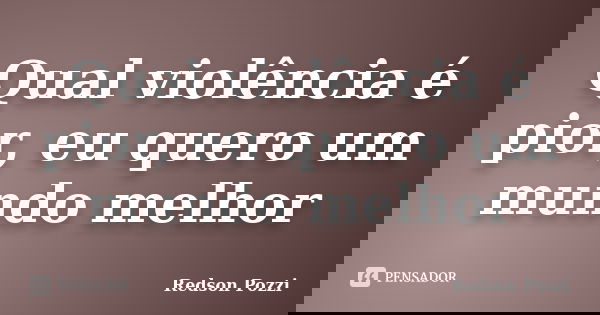 Qual violência é pior, eu quero um mundo melhor... Frase de Redson Pozzi.