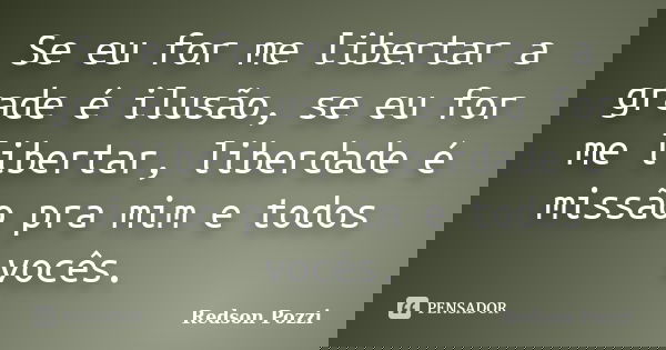 Se eu for me libertar a grade é ilusão, se eu for me libertar, liberdade é missão pra mim e todos vocês.... Frase de Redson Pozzi.