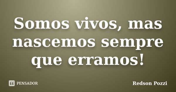 Somos vivos, mas nascemos sempre que erramos!... Frase de Redson Pozzi.