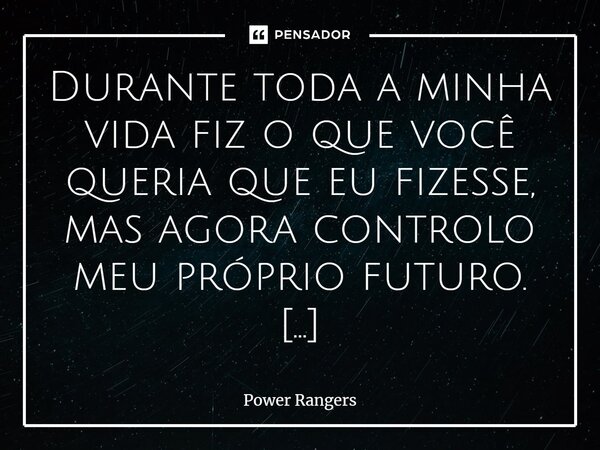 ⁠Durante toda a minha vida fiz o que você queria que eu fizesse, mas agora controlo meu próprio futuro. Wes - Ranger Vermelho Power Rangers: Força do Tempo... Frase de Power Rangers.